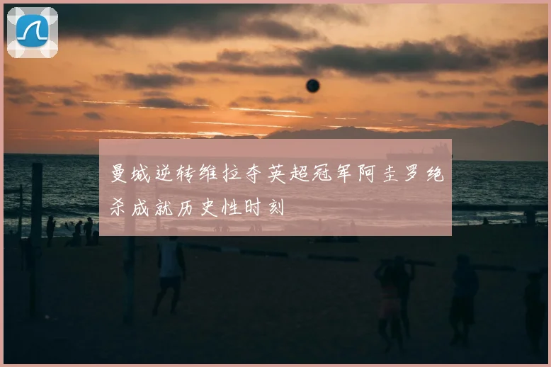 曼城逆转维拉夺英超冠军阿圭罗绝杀成就历史性时刻