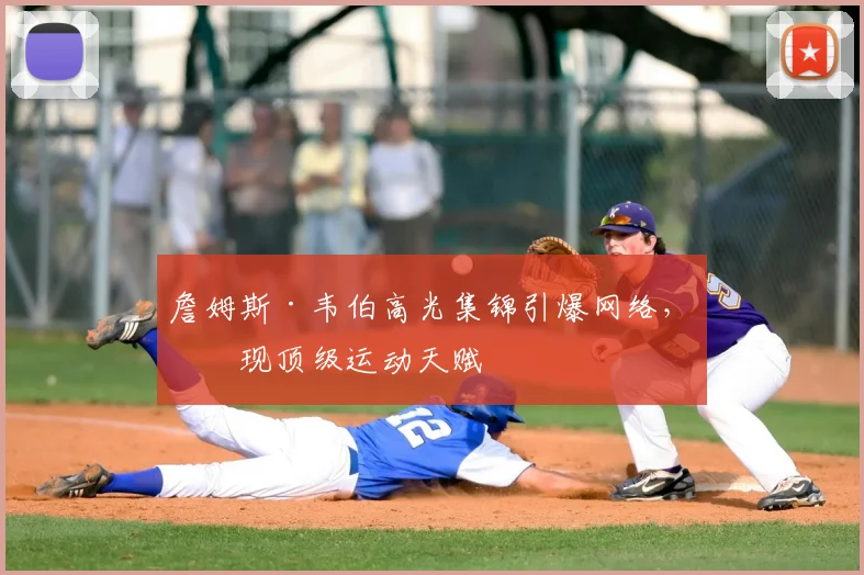 詹姆斯·韦伯高光集锦引爆网络，再现顶级运动天赋