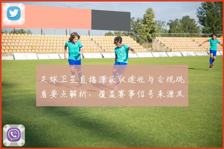 足球卫星直播源获取途径与合规观看要点解析,覆盖赛事信号来源及直播稳定性