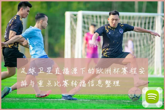 足球卫星直播源下的欧洲杯赛程安排与重点比赛转播信息整理