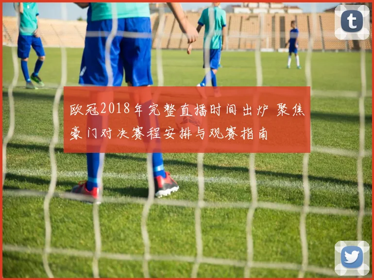 欧冠2018年完整直播时间出炉 聚焦豪门对决赛程安排与观赛指南