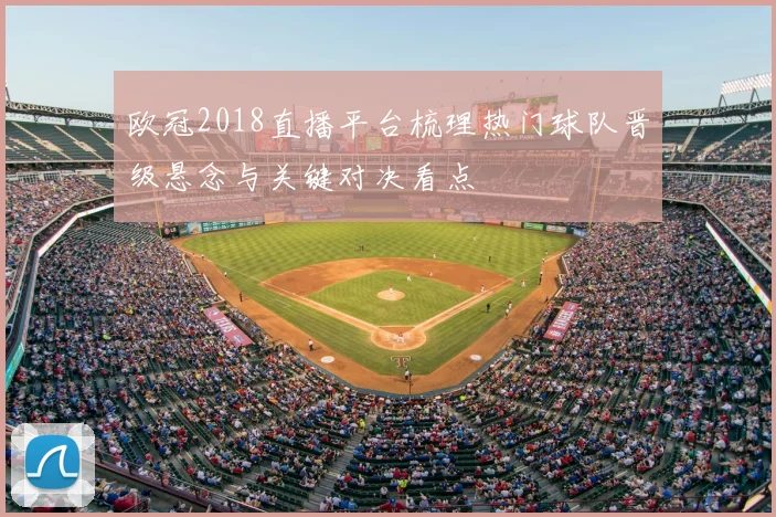 欧冠2018直播平台梳理热门球队晋级悬念与关键对决看点