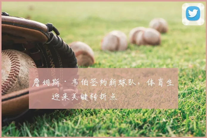 詹姆斯·韦伯签约新球队，体育生涯迎来关键转折点