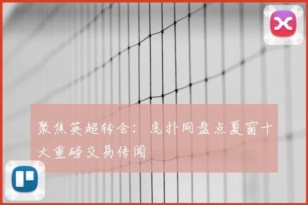 聚焦英超转会：虎扑网盘点夏窗十大重磅交易传闻