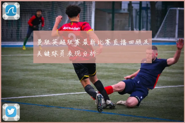 曼联英超联赛最新比赛直播回顾及关键球员表现分析